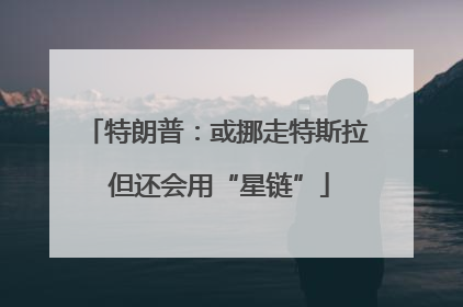特朗普：或挪走特斯拉 但还会用“星链”