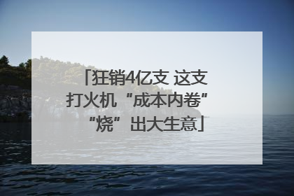 狂销4亿支 这支打火机“成本内卷”“烧”出大生意
