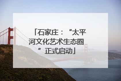 石家庄：“太平河文化艺术生态圈”正式启动