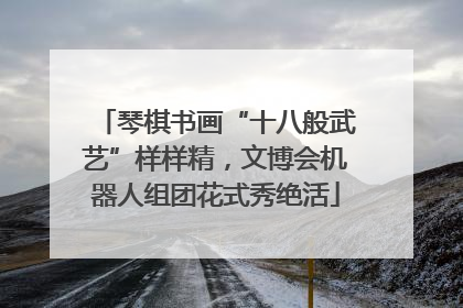 琴棋书画“十八般武艺”样样精，文博会机器人组团花式秀绝活