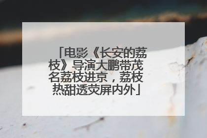 电影《长安的荔枝》导演大鹏带茂名荔枝进京，荔枝热甜透荧屏内外