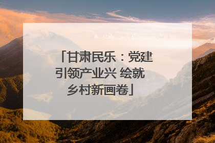 甘肃民乐：党建引领产业兴 绘就乡村新画卷