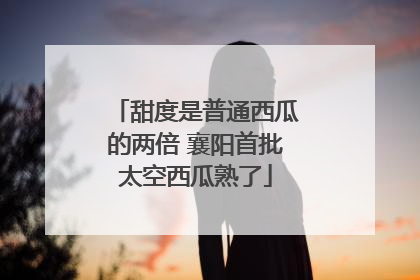 甜度是普通西瓜的两倍 襄阳首批太空西瓜熟了