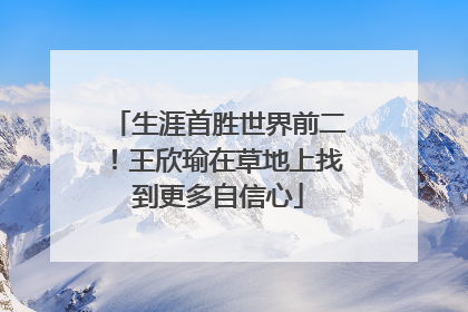 生涯首胜世界前二！王欣瑜在草地上找到更多自信心