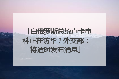 白俄罗斯总统卢卡申科正在访华？外交部：将适时发布消息