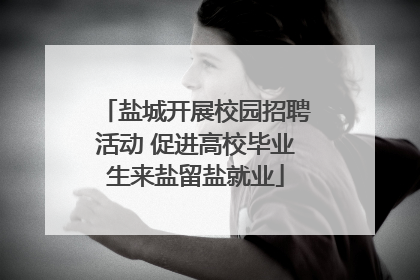 盐城开展校园招聘活动 促进高校毕业生来盐留盐就业