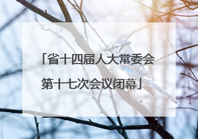 省十四届人大常委会第十七次会议闭幕
