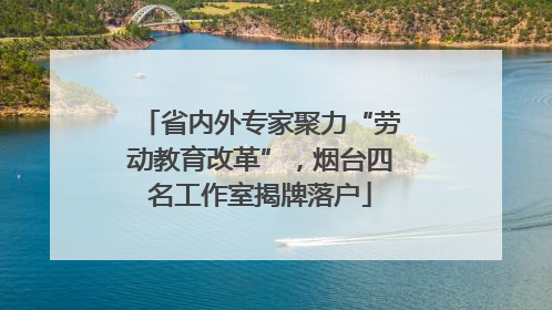 省内外专家聚力“劳动教育改革”，烟台四名工作室揭牌落户