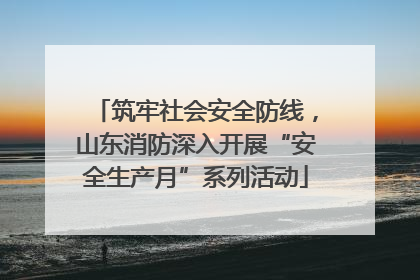 筑牢社会安全防线，山东消防深入开展“安全生产月”系列活动