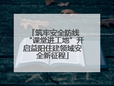 筑牢安全防线 “课堂进工地”开启益阳住建领域安全新征程