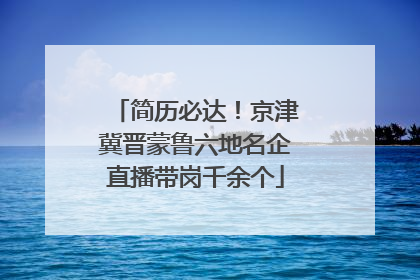 简历必达！京津冀晋蒙鲁六地名企直播带岗千余个