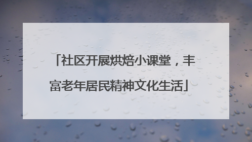 社区开展烘焙小课堂，丰富老年居民精神文化生活