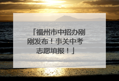 福州市中招办刚刚发布！事关中考志愿填报！