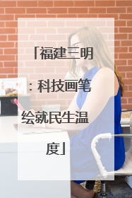 福建三明：科技画笔绘就民生温度