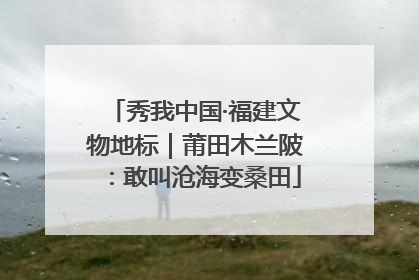 秀我中国·福建文物地标｜莆田木兰陂：敢叫沧海变桑田
