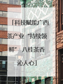 科技赋能广西茶产业“持续领鲜” 八桂茶香沁人心