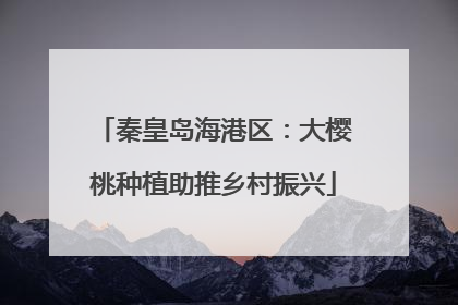秦皇岛海港区：大樱桃种植助推乡村振兴
