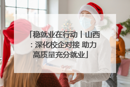 稳就业在行动丨山西：深化校企对接 助力高质量充分就业