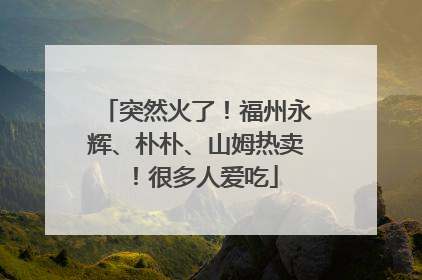 突然火了！福州永辉、朴朴、山姆热卖！很多人爱吃
