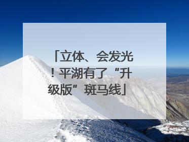 立体、会发光！平湖有了“升级版”斑马线