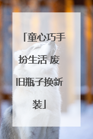童心巧手扮生活 废旧瓶子换新装