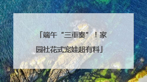 端午“三重奏”！家园社花式宠娃超有料
