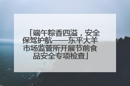 端午粽香四溢，安全保驾护航——东平大羊市场监管所开展节前食品安全专项检查