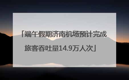 端午假期济南机场预计完成旅客吞吐量14.9万人次