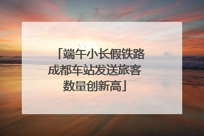 端午小长假铁路成都车站发送旅客数量创新高