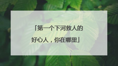第一个下河救人的好心人，你在哪里