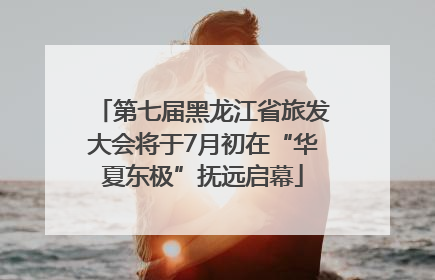 第七届黑龙江省旅发大会将于7月初在“华夏东极”抚远启幕