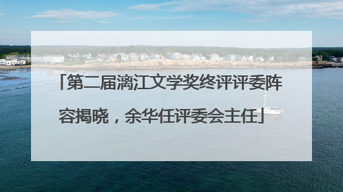 第二届漓江文学奖终评评委阵容揭晓，余华任评委会主任