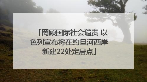 罔顾国际社会谴责 以色列宣布将在约旦河西岸新建22处定居点