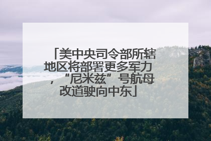 美中央司令部所辖地区将部署更多军力，“尼米兹”号航母改道驶向中东