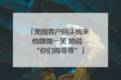 美国客户回头找来 他微微一笑 她说“你们得等等”