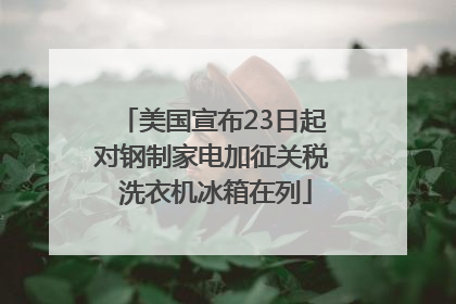 美国宣布23日起对钢制家电加征关税 洗衣机冰箱在列