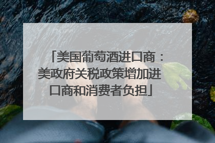 美国葡萄酒进口商：美政府关税政策增加进口商和消费者负担