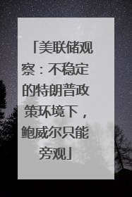 美联储观察：不稳定的特朗普政策环境下，鲍威尔只能旁观