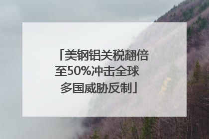 美钢铝关税翻倍至50%冲击全球 多国威胁反制