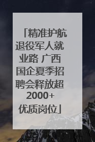 精准护航退役军人就业路 广西国企夏季招聘会释放超2000+优质岗位