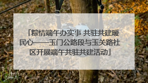 粽情端午办实事 共驻共建暖民心——玉门公路段与玉关路社区开展端午共驻共建活动
