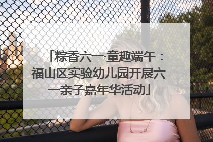 粽香六一·童趣端午：福山区实验幼儿园开展六一亲子嘉年华活动