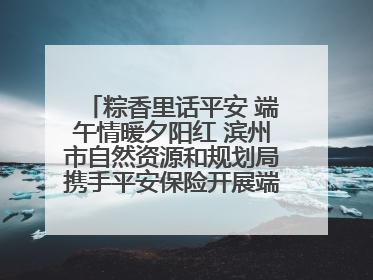 粽香里话平安 端午情暖夕阳红 滨州市自然资源和规划局携手平安保险开展端午主题活动