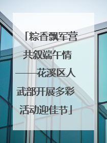 粽香飘军营 共叙端午情——花溪区人武部开展多彩活动迎佳节