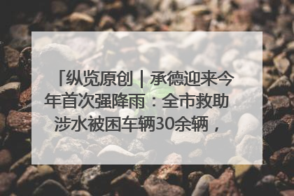 纵览原创｜承德迎来今年首次强降雨：全市救助涉水被困车辆30余辆，8日晚市区已无积水路段，交通恢复畅通