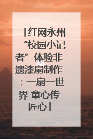 红网永州“校园小记者”体验非遗漆扇制作：一扇一世界 童心传匠心