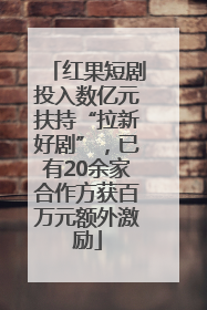 红果短剧投入数亿元扶持“拉新好剧”，已有20余家合作方获百万元额外激励