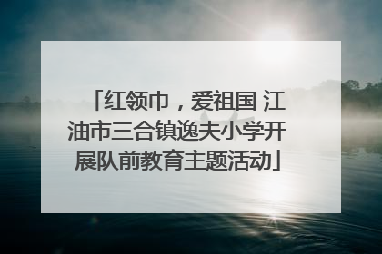 红领巾，爱祖国 江油市三合镇逸夫小学开展队前教育主题活动