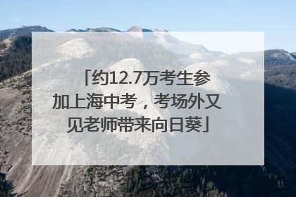约12.7万考生参加上海中考，考场外又见老师带来向日葵