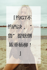约G7不约西决，“鲁”提辖倒拔垂杨柳！